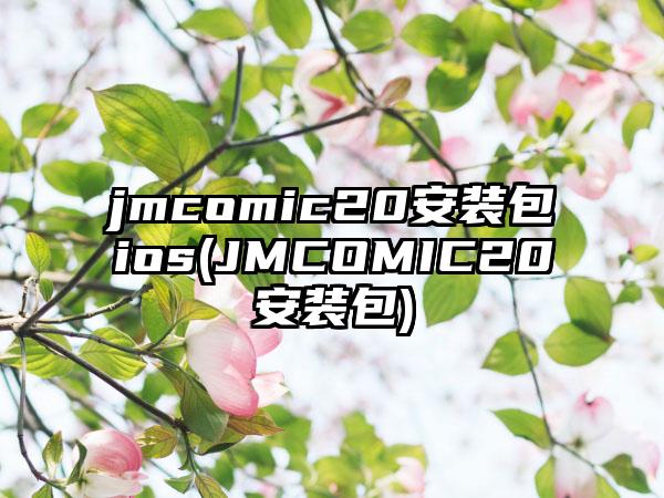 jmcomic20安装包ios(JMCOMIC20安装包)