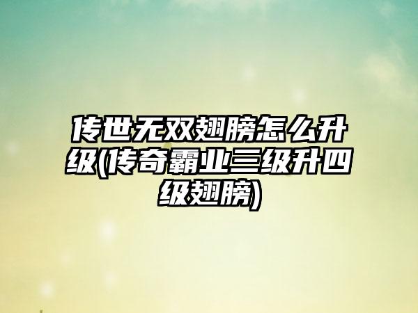 传世无双翅膀怎么升级(传奇霸业三级升四级翅膀)