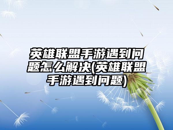 英雄联盟手游遇到问题怎么解决(英雄联盟手游遇到问题)