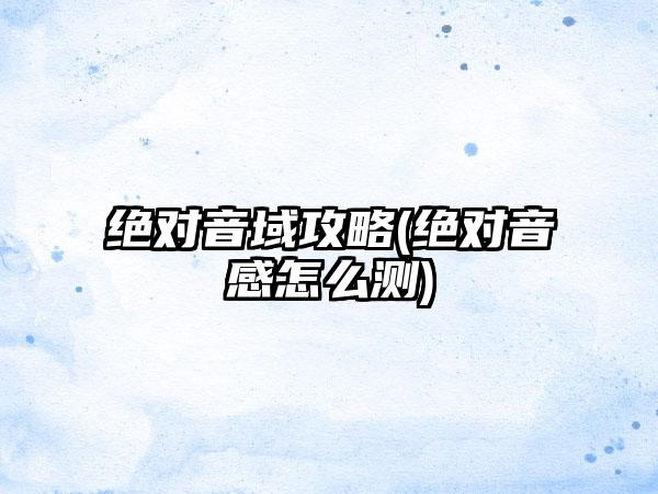 绝对音域攻略(绝对音感怎么测)