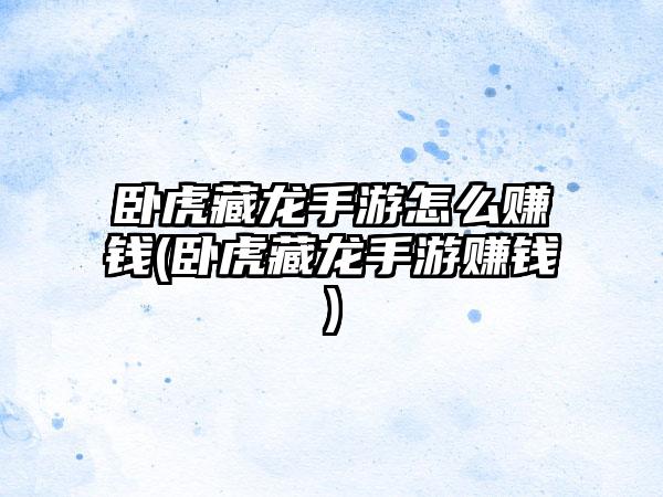 卧虎藏龙手游怎么赚钱(卧虎藏龙手游赚钱)