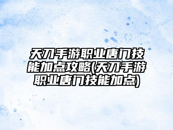 天刀手游职业唐门技能加点攻略(天刀手游职业唐门技能加点)