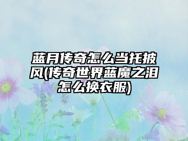 蓝月传奇怎么当托披风(传奇世界蓝魔之泪怎么换衣服)