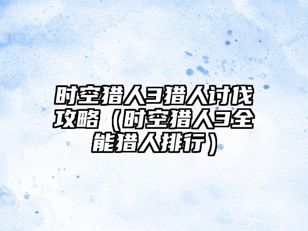 时空猎人3猎人讨伐攻略（时空猎人3全能猎人排行）