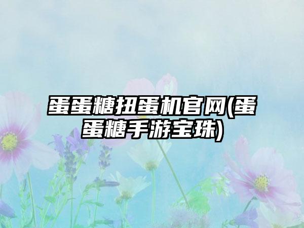 蛋蛋糖扭蛋机官网(蛋蛋糖手游宝珠)