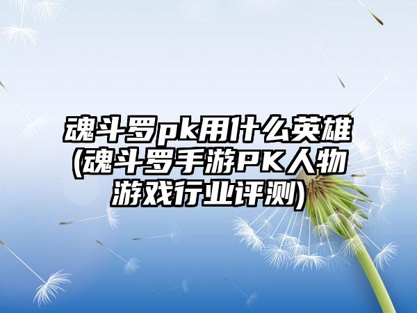 魂斗罗pk用什么英雄(魂斗罗手游PK人物游戏行业评测)