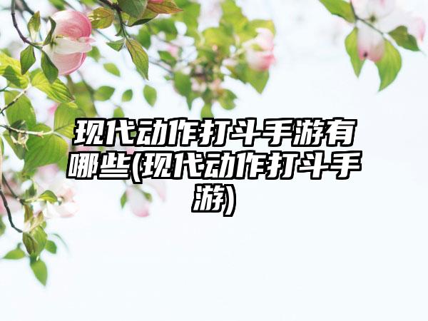 现代动作打斗手游有哪些(现代动作打斗手游)