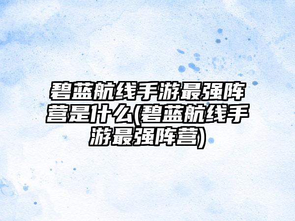 碧蓝航线手游最强阵营是什么(碧蓝航线手游最强阵营)