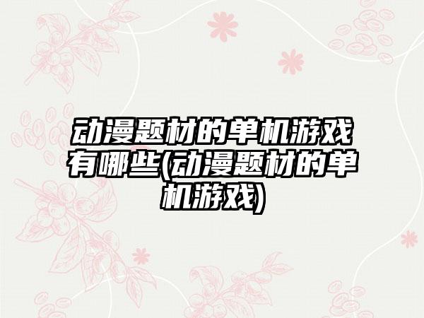 动漫题材的单机游戏有哪些(动漫题材的单机游戏)