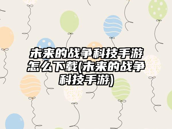 未来的战争科技手游怎么下载(未来的战争科技手游)
