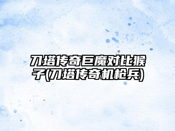 刀塔传奇巨魔对比猴子(刀塔传奇机枪兵)