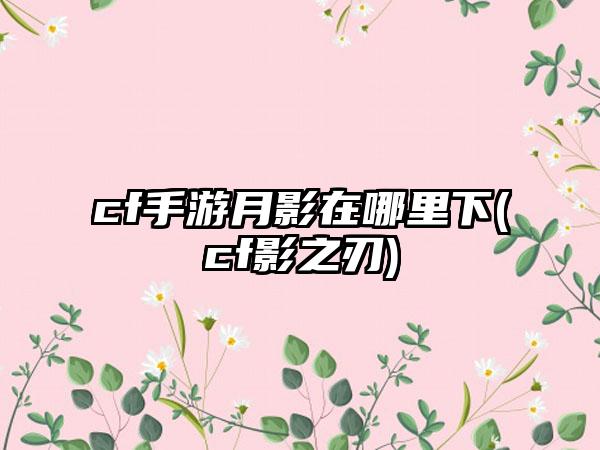 cf手游月影在哪里下(cf影之刃)