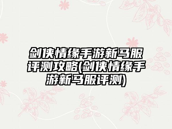 剑侠情缘手游新马服评测攻略(剑侠情缘手游新马服评测)