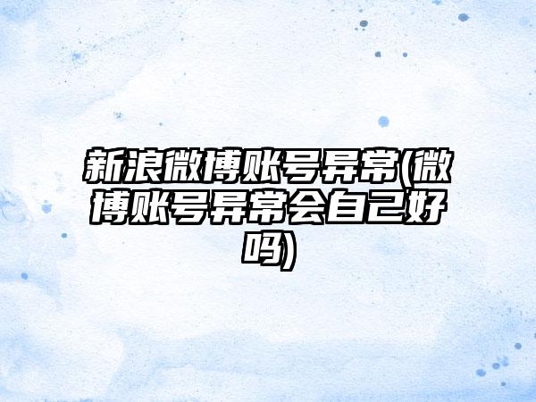 新浪微博账号异常(微博账号异常会自己好吗)