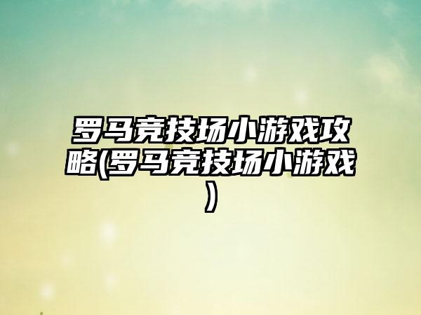 罗马竞技场小游戏攻略(罗马竞技场小游戏)