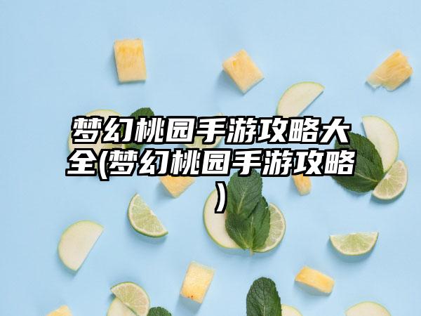 梦幻桃园手游攻略大全(梦幻桃园手游攻略 )