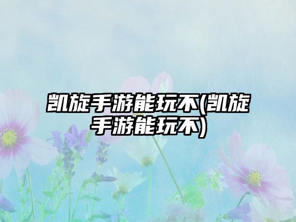 凯旋手游能玩不(凯旋手游能玩不)