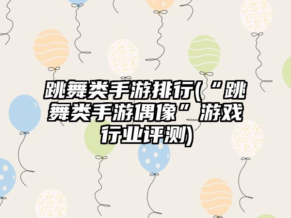 跳舞类手游排行(“跳舞类手游偶像”游戏行业评测)