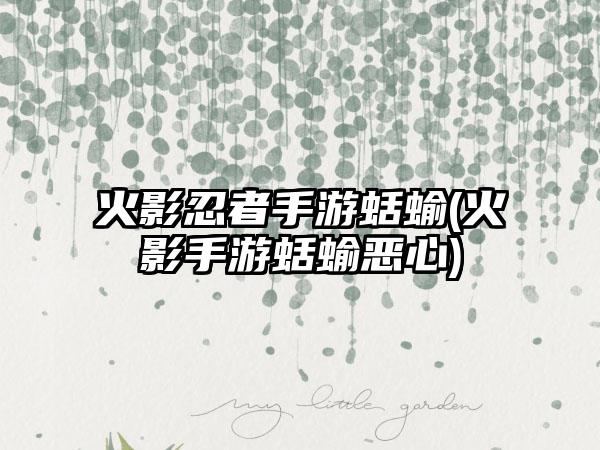 火影忍者手游蛞蝓(火影手游蛞蝓恶心)