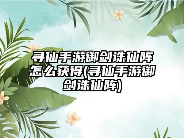 寻仙手游御剑诛仙阵怎么获得(寻仙手游御剑诛仙阵)