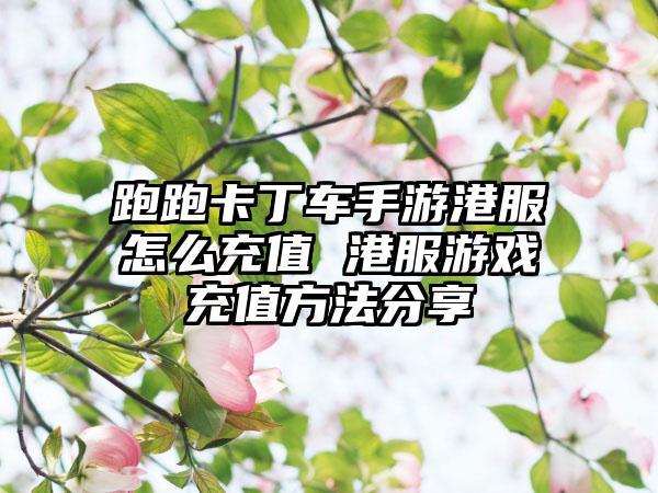 跑跑卡丁车手游港服怎么充值 港服游戏充值方法分享