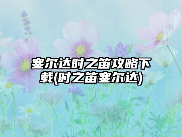 塞尔达时之笛攻略下载(时之笛塞尔达)