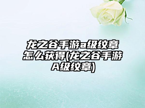 龙之谷手游a级纹章怎么获得(龙之谷手游A级纹章)