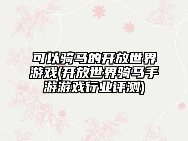可以骑马的开放世界游戏(开放世界骑马手游游戏行业评测)