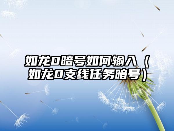 如龙0暗号如何输入（如龙0支线任务暗号）