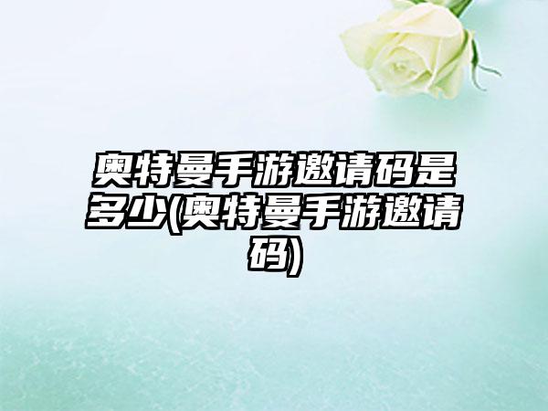 奥特曼手游邀请码是多少(奥特曼手游邀请码)