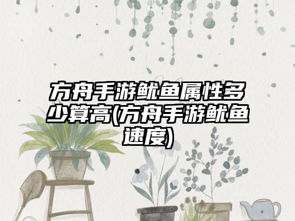 方舟手游鱿鱼属性多少算高(方舟手游鱿鱼速度)