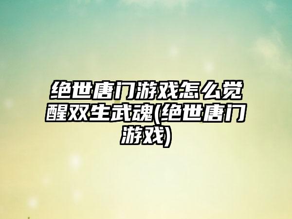 绝世唐门游戏怎么觉醒双生武魂(绝世唐门游戏)