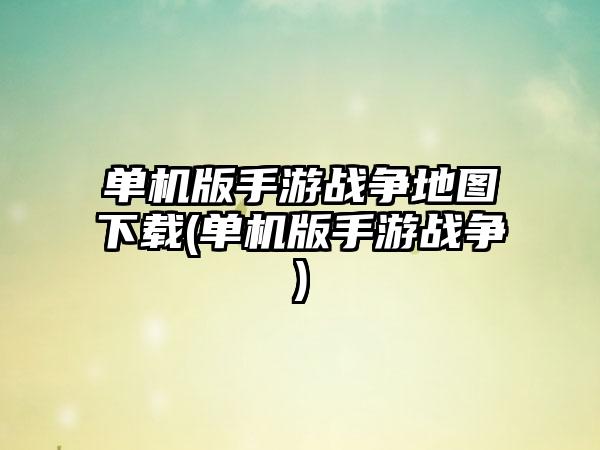 单机版手游战争地图下载(单机版手游战争)