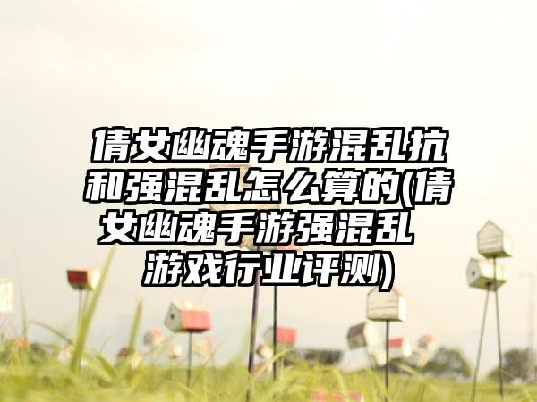 倩女幽魂手游混乱抗和强混乱怎么算的(倩女幽魂手游强混乱 游戏行业评测)
