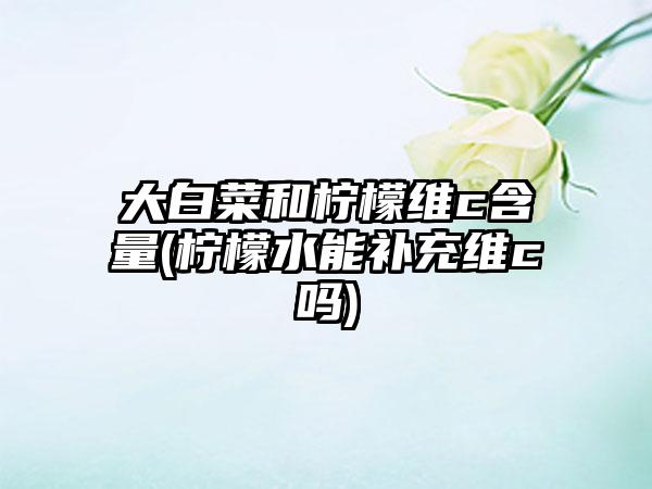 大白菜和柠檬维c含量(柠檬水能补充维c吗)