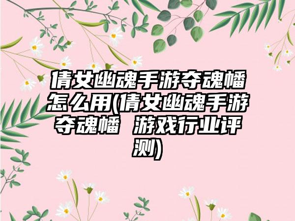 倩女幽魂手游夺魂幡怎么用(倩女幽魂手游夺魂幡 游戏行业评测)