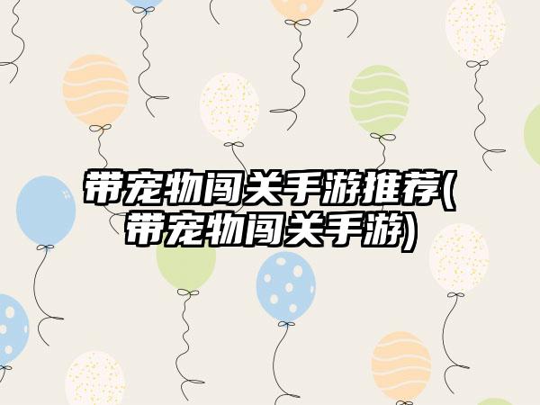 带宠物闯关手游推荐(带宠物闯关手游)