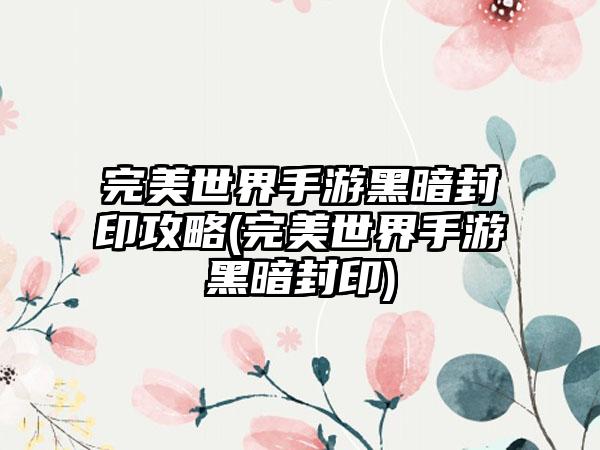 完美世界手游黑暗封印攻略(完美世界手游黑暗封印)
