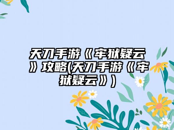 天刀手游《牢狱疑云》攻略(天刀手游《牢狱疑云》)