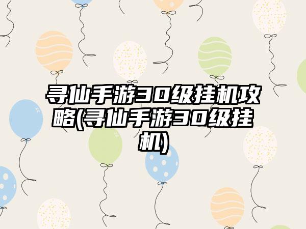 寻仙手游30级挂机攻略(寻仙手游30级挂机)
