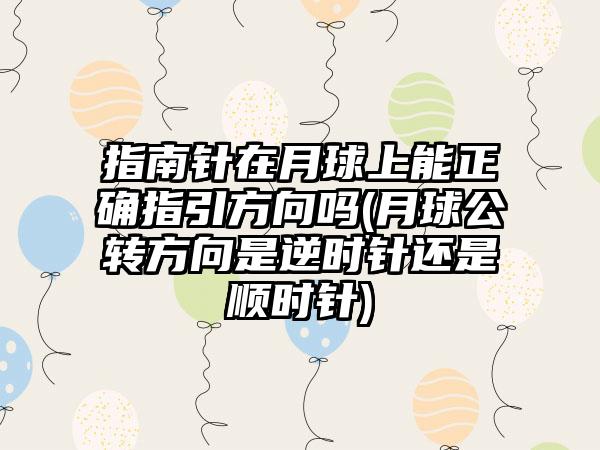 指南针在月球上能正确指引方向吗(月球公转方向是逆时针还是顺时针)