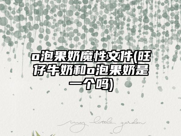 o泡果奶魔性文件(旺仔牛奶和o泡果奶是一个吗)