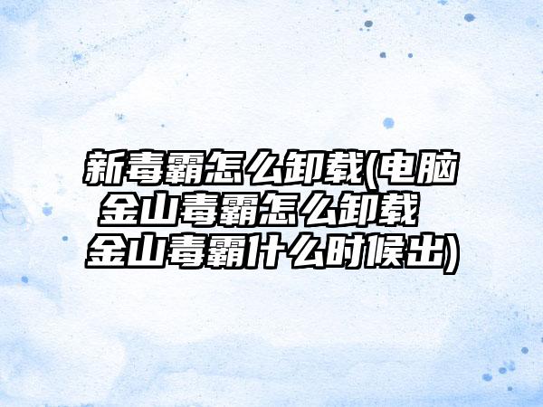 新毒霸怎么卸载(电脑金山毒霸怎么卸载 金山毒霸什么时候出)