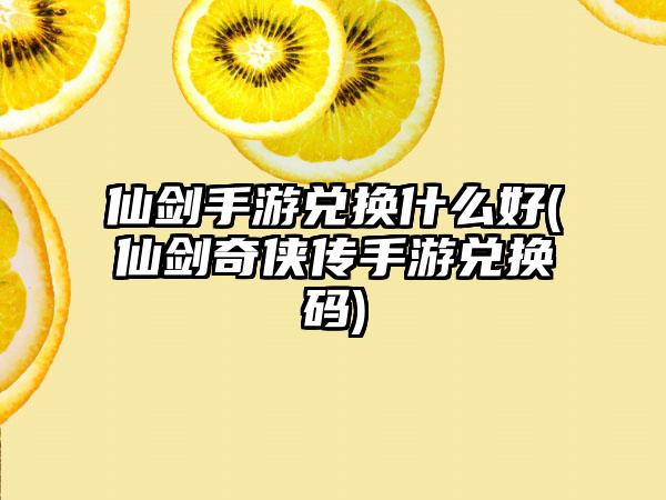 仙剑手游兑换什么好(仙剑奇侠传手游兑换码)