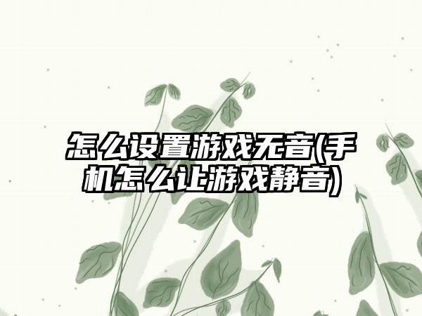 怎么设置游戏无音(手机怎么让游戏静音)