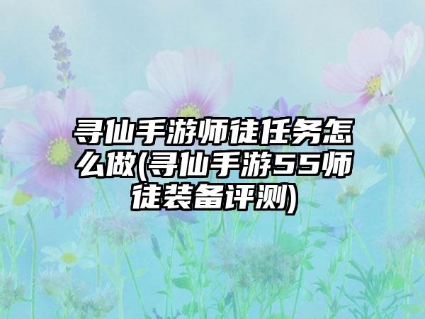 寻仙手游师徒任务怎么做(寻仙手游55师徒装备评测)