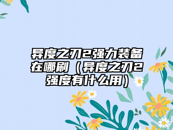 异度之刃2强力装备在哪刷（异度之刃2强度有什么用）