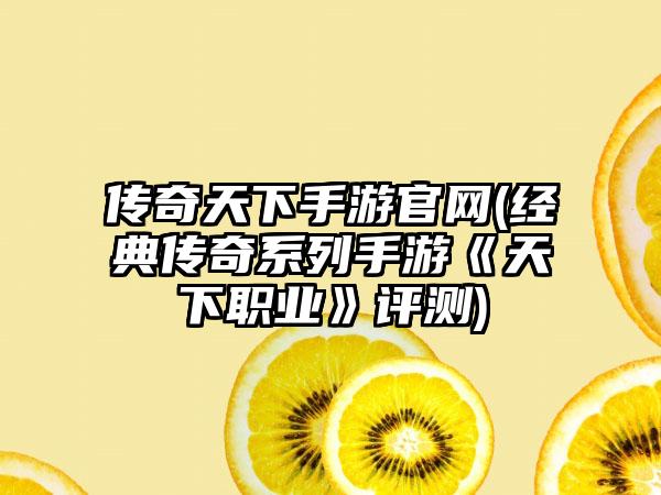 传奇天下手游官网(经典传奇系列手游《天下职业》评测)