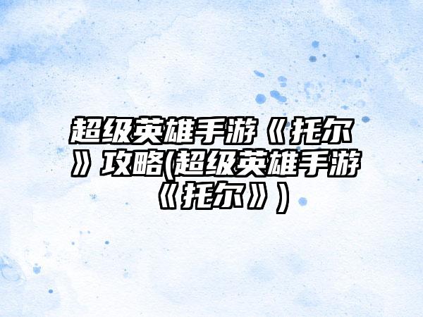 超级英雄手游《托尔》攻略(超级英雄手游《托尔》)