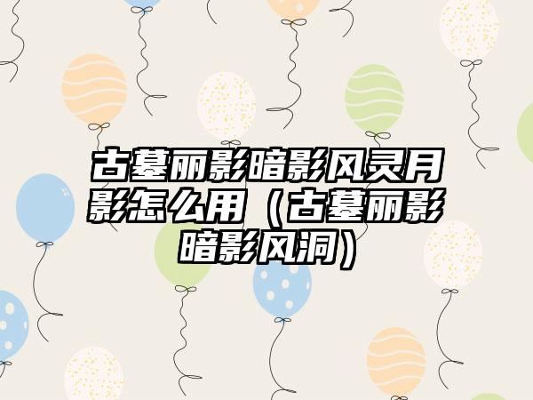 古墓丽影暗影风灵月影怎么用（古墓丽影暗影风洞）